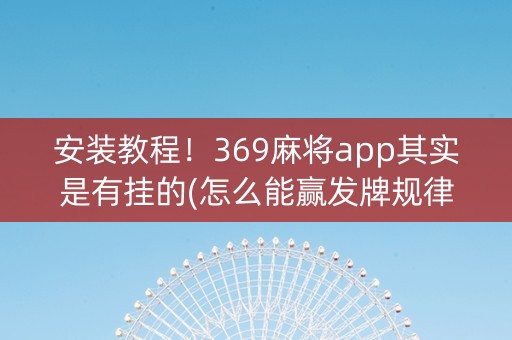 安装教程！369麻将app其实是有挂的(怎么能赢发牌规律)
