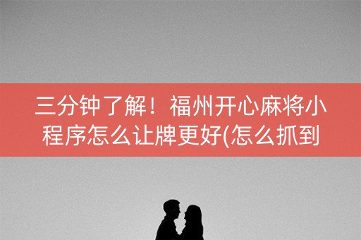 三分钟了解！福州开心麻将小程序怎么让牌更好(怎么抓到好牌)