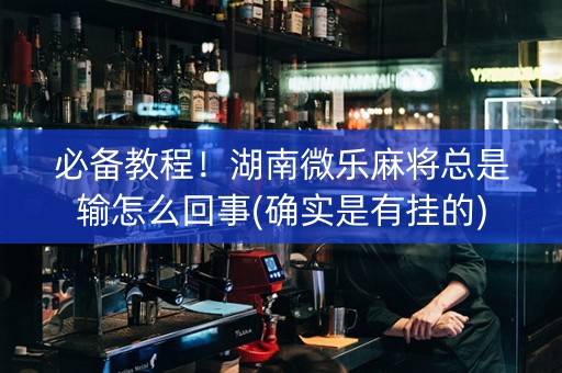 必备教程！湖南微乐麻将总是输怎么回事(确实是有挂的)