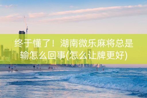 终于懂了！湖南微乐麻将总是输怎么回事(怎么让牌更好)