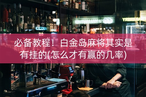 必备教程！白金岛麻将其实是有挂的(怎么才有赢的几率)