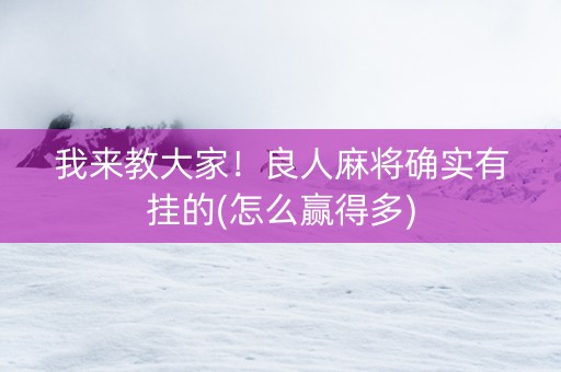 我来教大家！良人麻将确实有挂的(怎么赢得多)