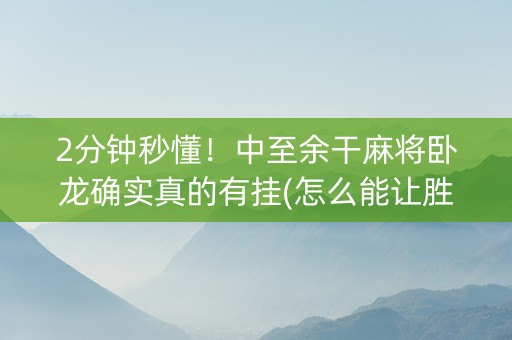 2分钟秒懂！中至余干麻将卧龙确实真的有挂(怎么能让胜率高)