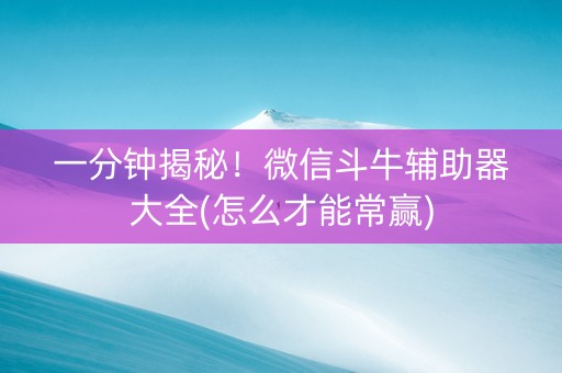 一分钟揭秘！微信斗牛辅助器大全(怎么才能常赢)