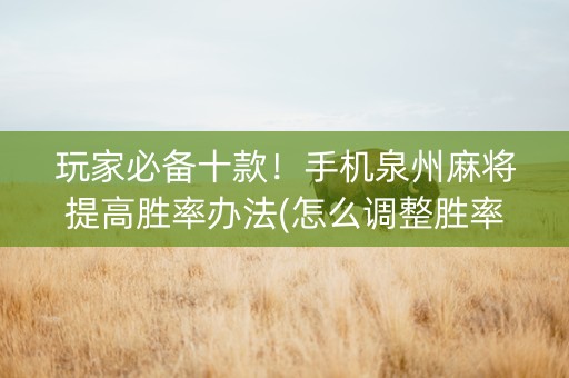 玩家必备十款！手机泉州麻将提高胜率办法(怎么调整胜率)