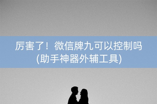 厉害了！微信牌九可以控制吗(助手神器外辅工具)