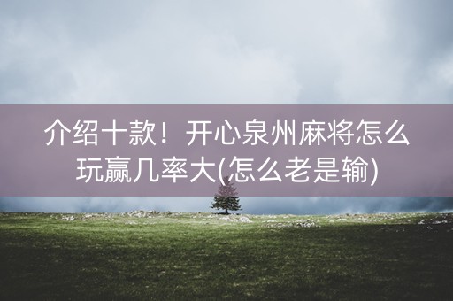 介绍十款！开心泉州麻将怎么玩赢几率大(怎么老是输)