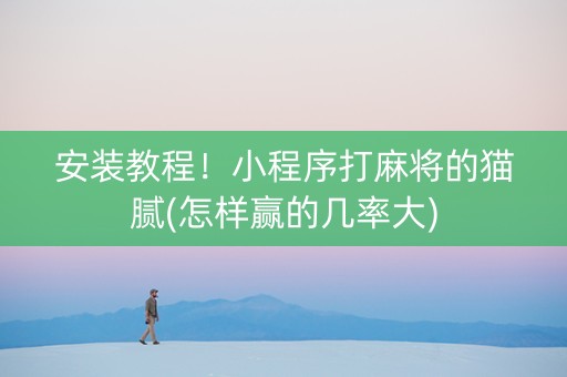 安装教程！小程序打麻将的猫腻(怎样赢的几率大)
