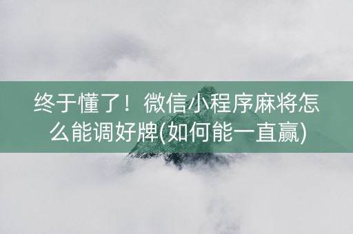 终于懂了！微信小程序麻将怎么能调好牌(如何能一直赢)
