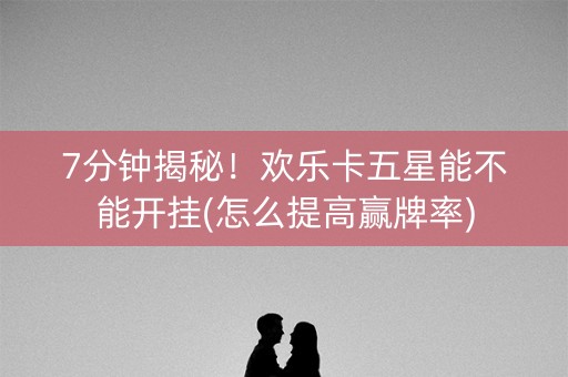 7分钟揭秘！欢乐卡五星能不能开挂(怎么提高赢牌率)