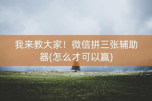 我来教大家！微信拼三张辅助器(怎么才可以赢)