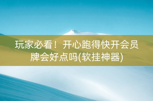 玩家必看！开心跑得快开会员牌会好点吗(软挂神器)