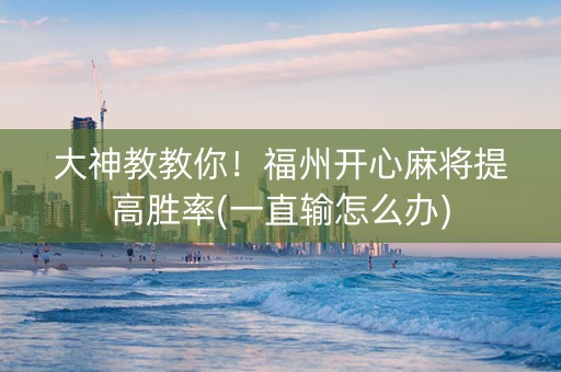 大神教教你！福州开心麻将提高胜率(一直输怎么办)