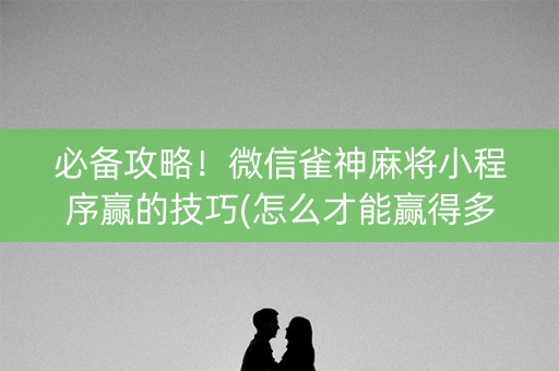 必备攻略！微信雀神麻将小程序赢的技巧(怎么才能赢得多)