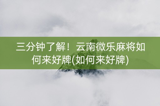 三分钟了解！云南微乐麻将如何来好牌(如何来好牌)