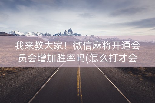 我来教大家！微信麻将开通会员会增加胜率吗(怎么打才会赢)