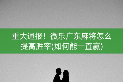 重大通报！微乐广东麻将怎么提高胜率(如何能一直赢)