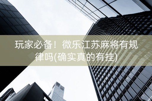 玩家必备！微乐江苏麻将有规律吗(确实真的有挂)