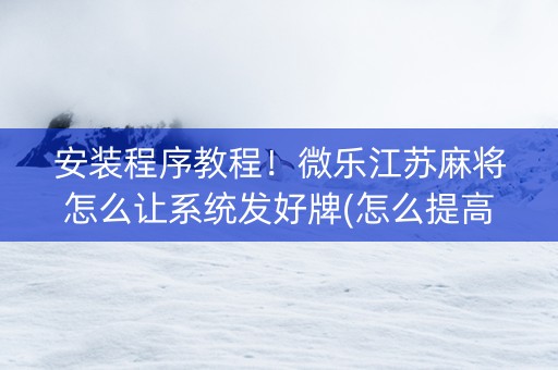 安装程序教程！微乐江苏麻将怎么让系统发好牌(怎么提高胡牌率)