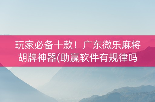 玩家必备十款！广东微乐麻将胡牌神器(助赢软件有规律吗)