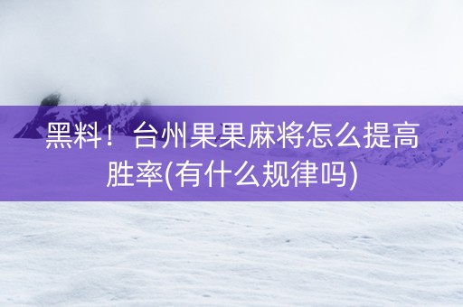 黑料！台州果果麻将怎么提高胜率(有什么规律吗)