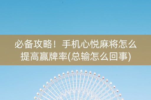 必备攻略！手机心悦麻将怎么提高赢牌率(总输怎么回事)
