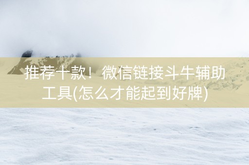 推荐十款！微信链接斗牛辅助工具(怎么才能起到好牌)