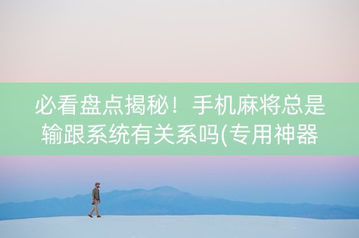 必看盘点揭秘！手机麻将总是输跟系统有关系吗(专用神器胡牌技巧)