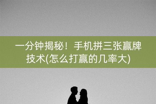 一分钟揭秘！手机拼三张赢牌技术(怎么打赢的几率大)