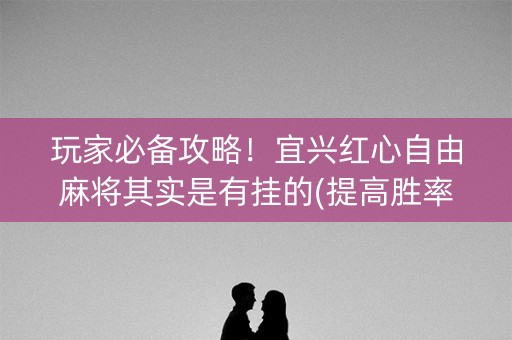 玩家必备攻略！宜兴红心自由麻将其实是有挂的(提高胜率方法)