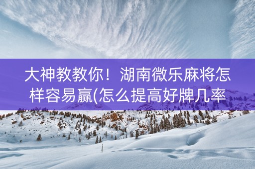 大神教教你！湖南微乐麻将怎样容易赢(怎么提高好牌几率)