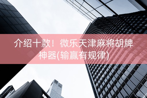 介绍十款！微乐天津麻将胡牌神器(输赢有规律)