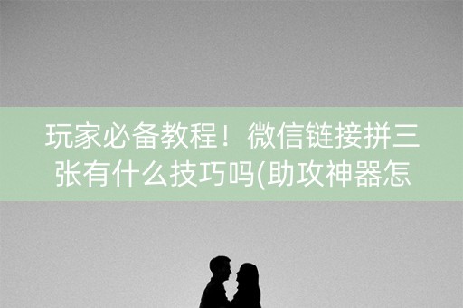 玩家必备教程！微信链接拼三张有什么技巧吗(助攻神器怎么才会赢)