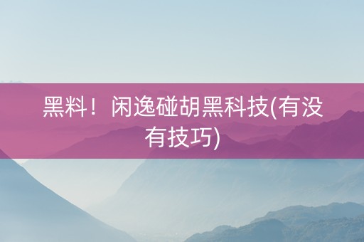 黑料！闲逸碰胡黑科技(有没有技巧)