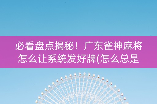 必看盘点揭秘！广东雀神麻将怎么让系统发好牌(怎么总是输)