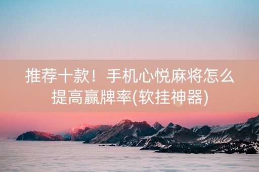 推荐十款！手机心悦麻将怎么提高赢牌率(软挂神器)