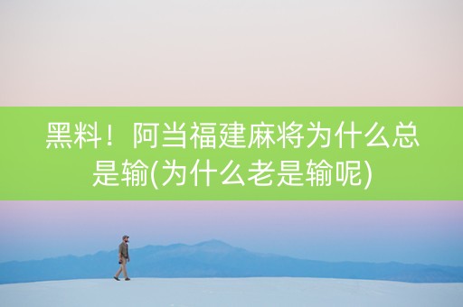 黑料！阿当福建麻将为什么总是输(为什么老是输呢)