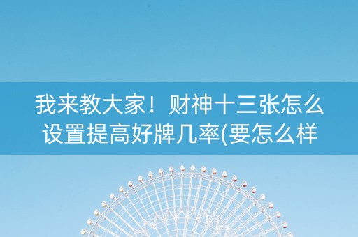 我来教大家！财神十三张怎么设置提高好牌几率(要怎么样拿到好牌)