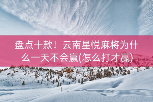 盘点十款！云南星悦麻将为什么一天不会赢(怎么打才赢)