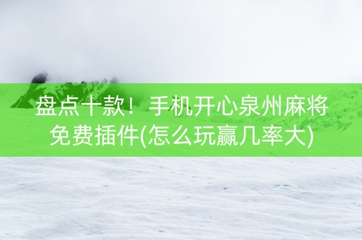 盘点十款！手机开心泉州麻将免费插件(怎么玩赢几率大)