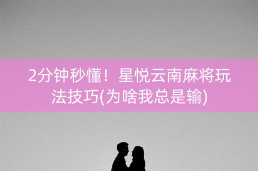 2分钟秒懂！星悦云南麻将玩法技巧(为啥我总是输)