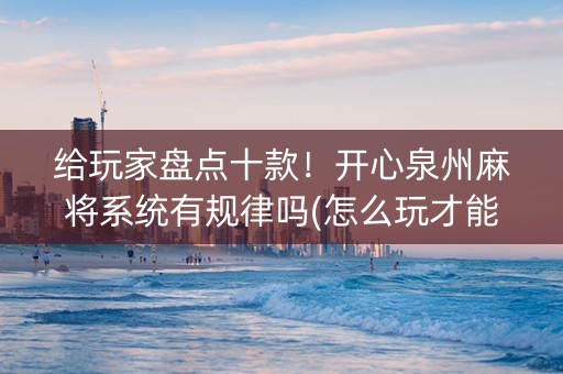 给玩家盘点十款！开心泉州麻将系统有规律吗(怎么玩才能赢)