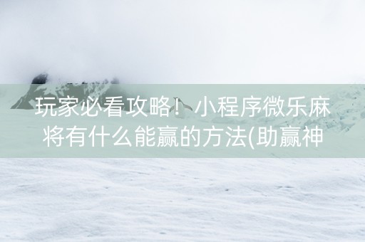 玩家必看攻略！小程序微乐麻将有什么能赢的方法(助赢神器购买)