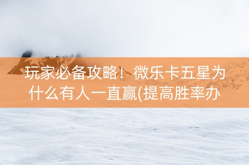 玩家必备攻略！微乐卡五星为什么有人一直赢(提高胜率办法)