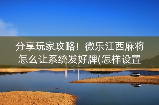 分享玩家攻略！微乐江西麻将怎么让系统发好牌(怎样设置拿好牌)