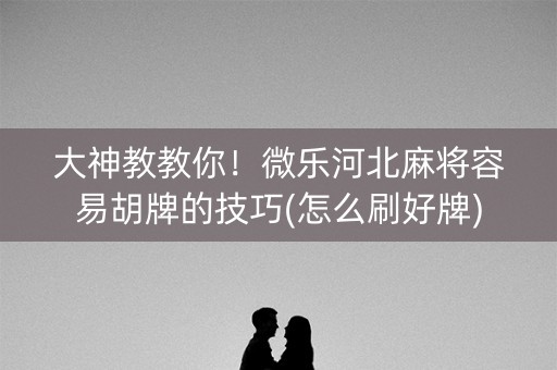 大神教教你！微乐河北麻将容易胡牌的技巧(怎么刷好牌)