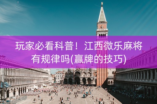玩家必看科普！江西微乐麻将有规律吗(赢牌的技巧)