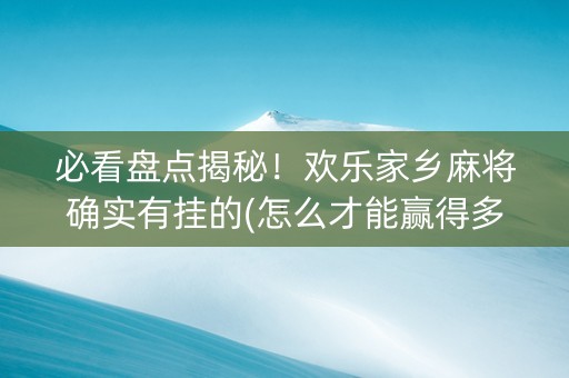 必看盘点揭秘！欢乐家乡麻将确实有挂的(怎么才能赢得多)