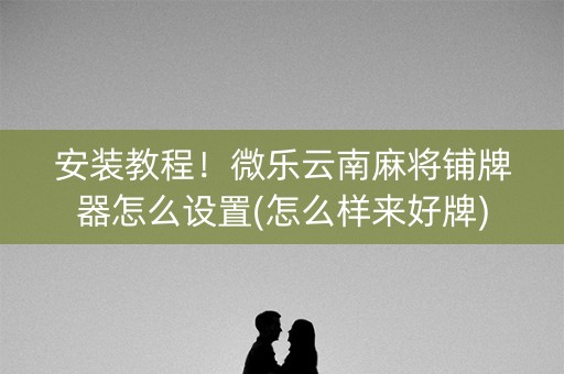 安装教程！微乐云南麻将铺牌器怎么设置(怎么样来好牌)