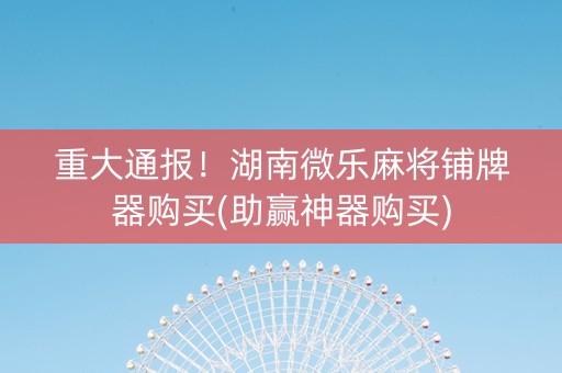 重大通报！湖南微乐麻将铺牌器购买(助赢神器购买)
